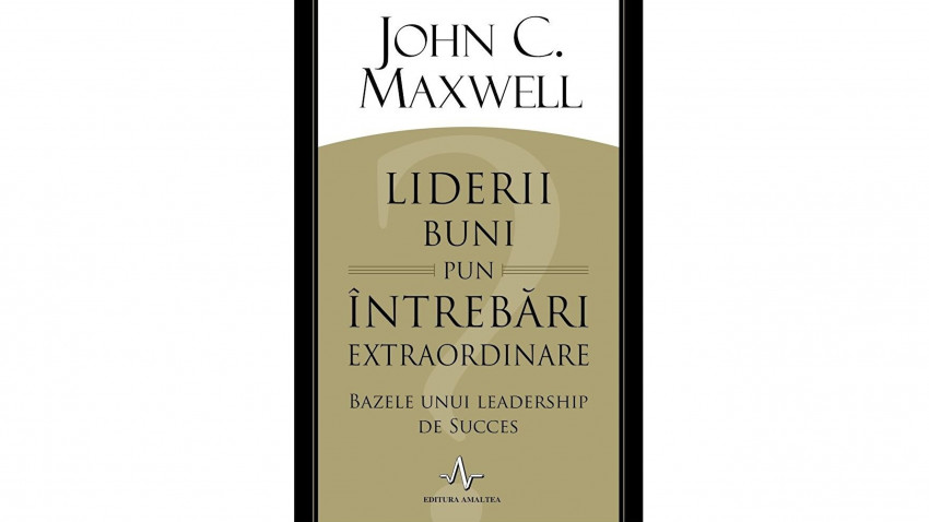 Liderii buni pun întrebări extraordinare - John C. Maxwell | Editura Amaltea, 2015