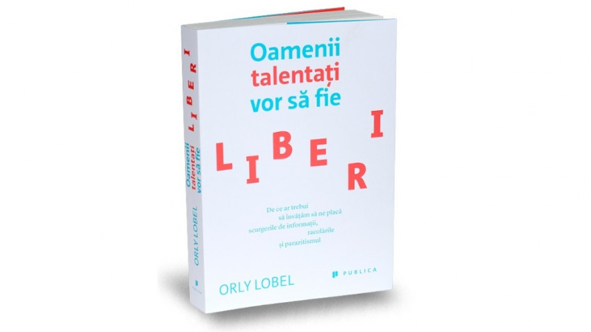Oamenii talentaţi vor să fie liberi. De ce ar trebui să învăţăm să ne placă scurgerile de informaţii, racolările şi parazitismul - Orly Lobel | Editura Publica, 2015