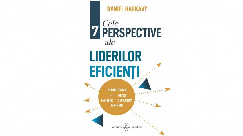 Cele 7 perspective ale liderilor eficienți. Metode testate pentru decizii mai bune și o influență mai mare - Daniel Harkavy | Editura Amaltea, 2021