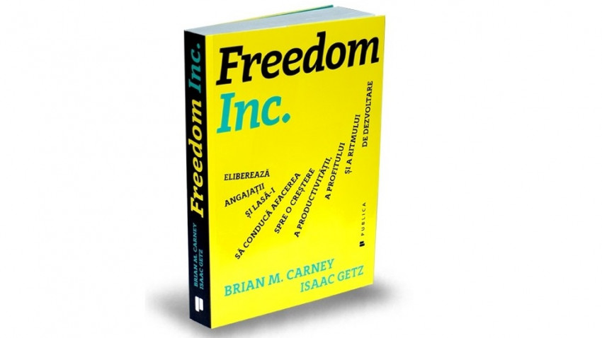 Freedom Inc.: Eliberează angajații și lasă-i să conducă afacerea spre o creștere a productivității, a profitului și a ritmului de dezvoltare - Brian M. Carney, Isaac Getz | Editura Publica, 2017