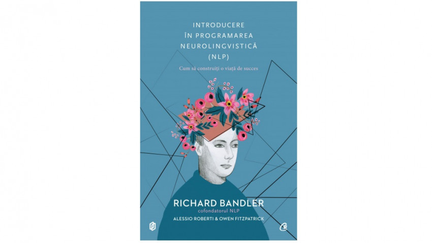 Introducere în programarea neurolingvistică. Cum să construiți o viață de succes - Richard Bandler, Alessio Roberti, Owen Fitzpatrick | Editura Curtea Veche, 2017