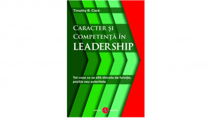 Caracter si competenta in leadership. Tot ceea ce se afla dincolo de functie, pozitie sau autoritate - Timothy R. Clark | Editura Amaltea, 2018