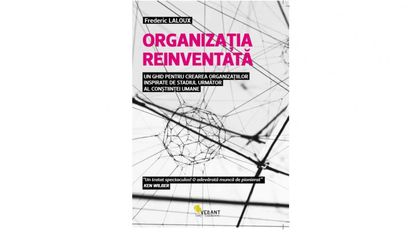 Organizația reinventată. Un ghid pentru crearea organizațiilor inspirate de stadiul următor al conștiinței umane - Frederic Laloux | Editura Vellant, 2017