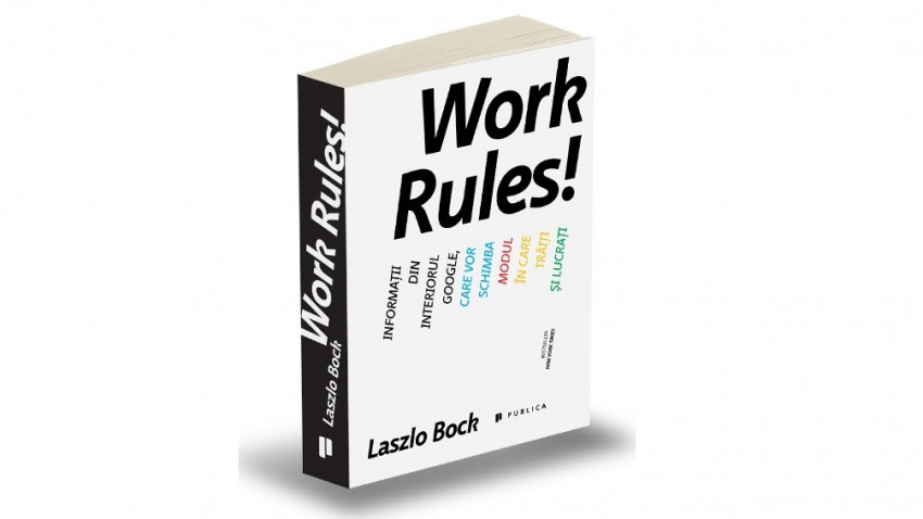 Work Rules! Informații din interiorul Google, care vor schimba modul în care trăiți și lucrați - Laszlo Bock | Editura Publica, 2017
