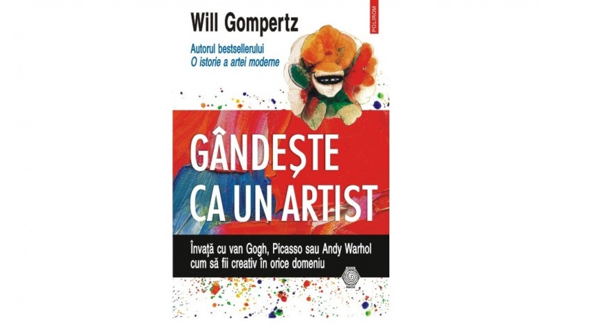 Gândeşte ca un artist. Învaţă cu van Gogh, Picasso sau Andy Warhol cum să fii creativ în orice domeniu - Will Gompertz | Editura Polirom, 2016