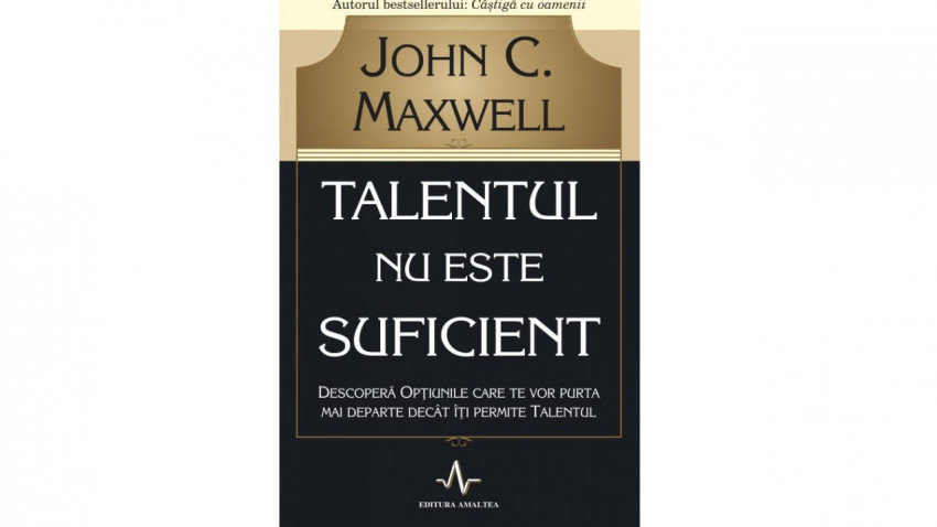 Talentul nu este suficient - Descoperă opțiunile care te vor purta mai departe decât îți permite talentul - John C. Maxwell | Editura Amaltea, 2013