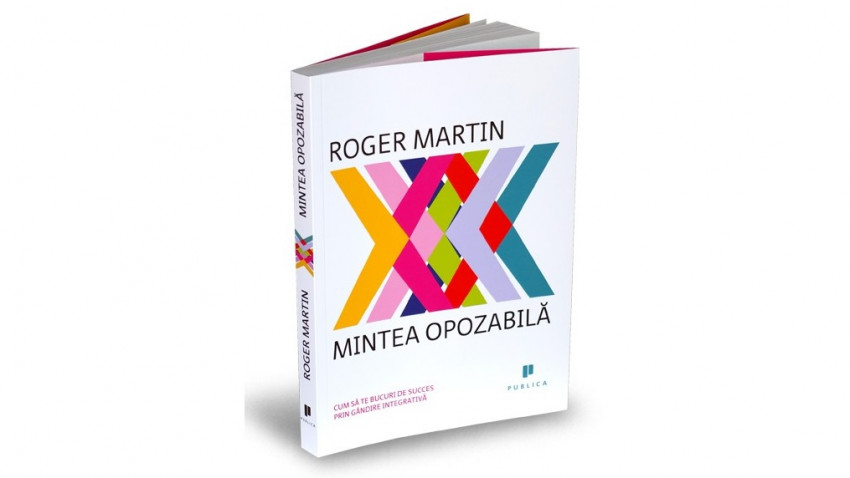Mintea opozabilă. Cum să te bucuri de succes prin gândire integrativă - Roger Martin | Editura Publica, 2013