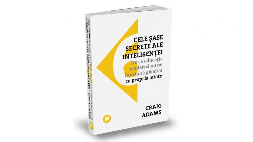 Cele șase secrete ale inteligenței. De ce educația modernă nu ne învață să gândim cu propria minte - Craig Adams | Editura Publica, 2021