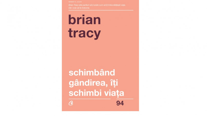 Schimbând gândirea, îți schimbi viața - Brian Tracy | Editura Curtea Veche, 2018