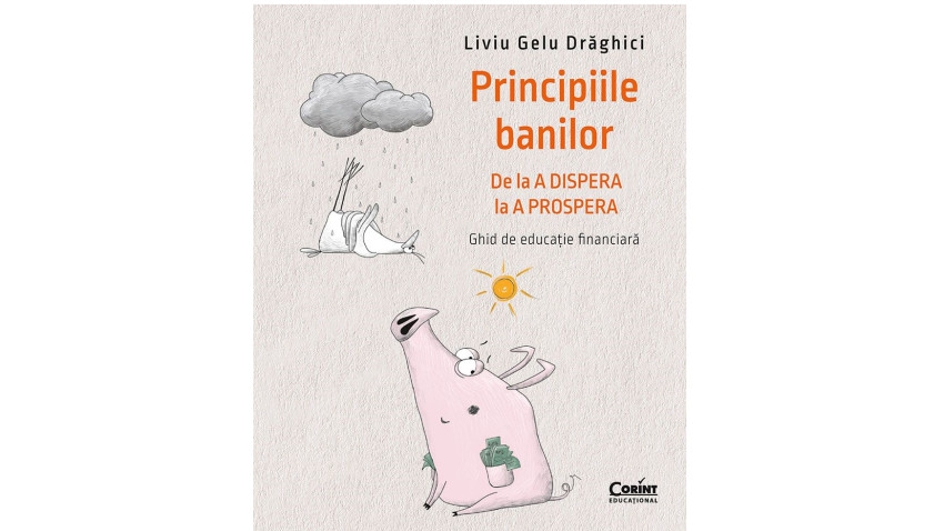Principiile banilor. De la A DISPERA la A PROSPERA – Ghid de educație financiară - Liviu Drăghici | Editura Corint, 2022