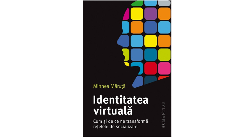 Identitatea virtuală. Cum și de ce ne transformă rețelele de socializare - Mihnea Măruță | Editura Humanitas, 2023