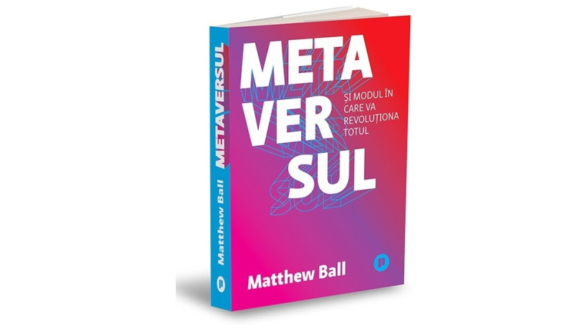 Metaversul. Și modul în care va revoluționa totul - Matthew Ball | Editura Publica, 2023