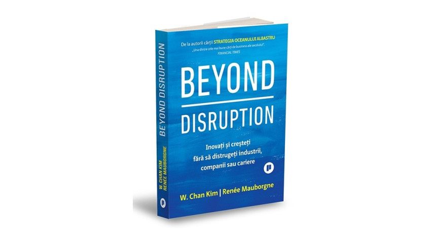 Beyond Disruption. Inovați și creșteți fără să distrugeți industrii, companii sau cariere - Renée Mauborgne, W. Chan Kim | Editura Publica, 2023