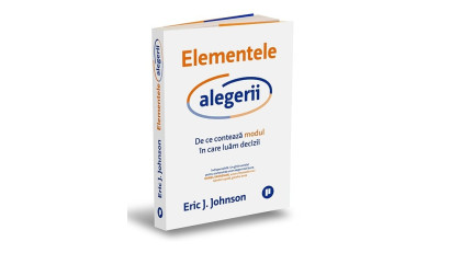 Elementele alegerii. De ce contează modul &icirc;n care luăm decizii - Eric J. Johnson | Editura Publica, 2022