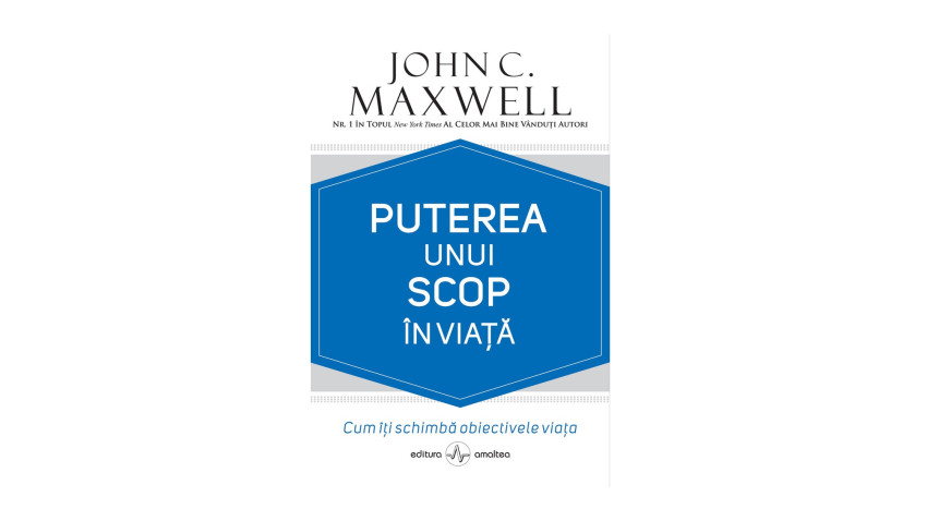 Puterea unui scop în viață. Cum îți schimbă obiectivele viața - John C. Maxwell | Editura Amaltea, 2024
